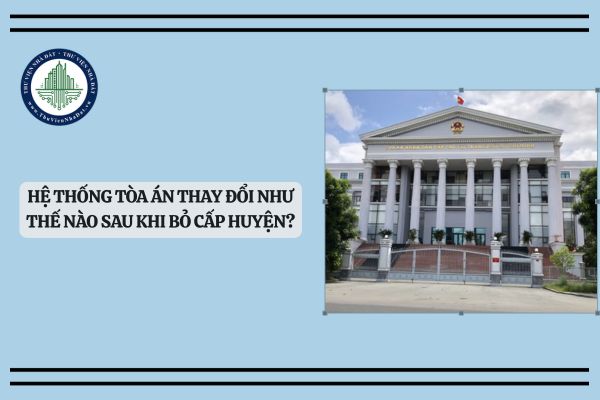 Hệ thống Tòa án thay đổi như thế nào sau khi bỏ cấp huyện?