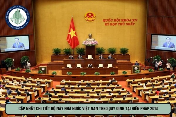 Cập nhật chi tiết Bộ máy Nhà nước Việt Nam theo quy định tại Hiến pháp 2013