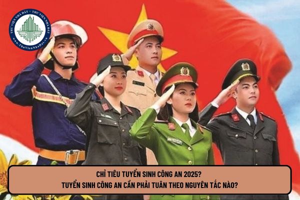 Chỉ tiêu tuyển sinh Công an 2025? Tuyển sinh Công an cần phải tuân theo nguyên tắc nào?