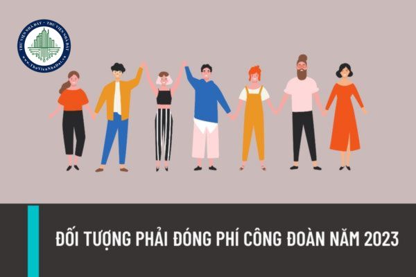 Ai là đối tượng phải đóng phí công đoàn năm 2023? Phương thức đóng phí công đoàn được thực hiện như thế nào?