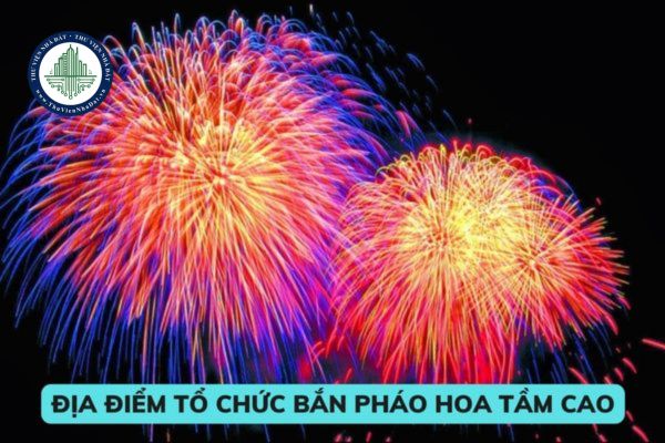 Các địa điểm tổ chức bắn pháo hoa tầm cao chào mừng Tết nguyên đán 2023? Quy định về thẩm quyền tổ chức bắn pháo hoa tầm cao vào Tết nguyên đán 2023?