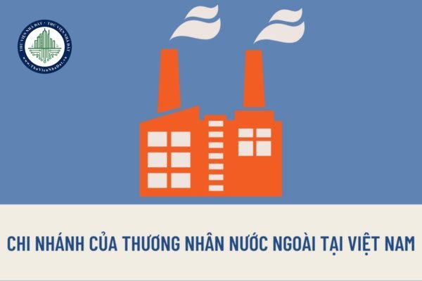 Điều kiện thành lập Chi nhánh của thương nhân nước ngoài tại Việt Nam là gì? Thời hạn của Giấy phép thành lập Chi nhánh là bao lâu?