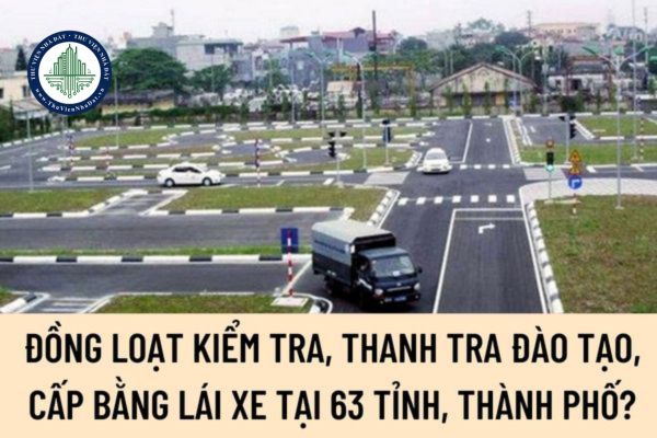 Tháng 4/2023 sẽ đồng loạt kiểm tra, thanh tra đào tạo, cấp bằng lái xe tại 63 tỉnh, thành phố?