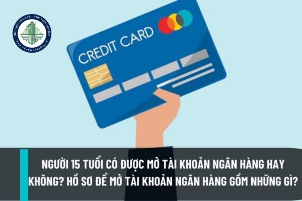Người 15 tuổi có được mở tài khoản Ngân hàng hay không? Hồ sơ để mở tài khoản Ngân Hàng gồm những gì?
