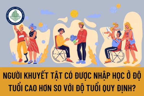 Người khuyết tật có được nhập học ở độ tuổi cao hơn so với độ tuổi quy định đối với giáo dục phổ thông không?