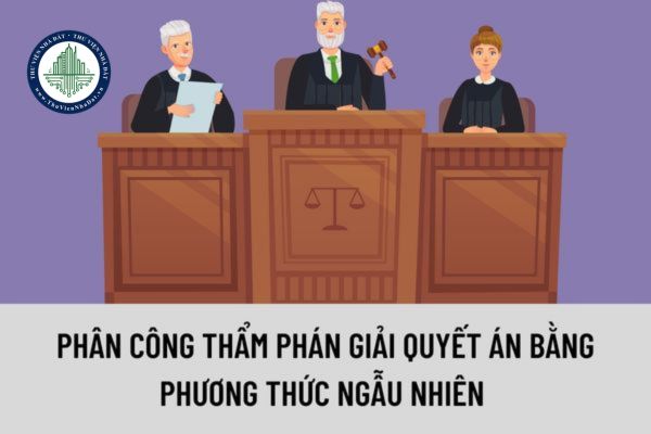 Phân công thẩm phán giải quyết án bằng phương thức ngẫu nhiên thì phải phân công theo trình tự nào?