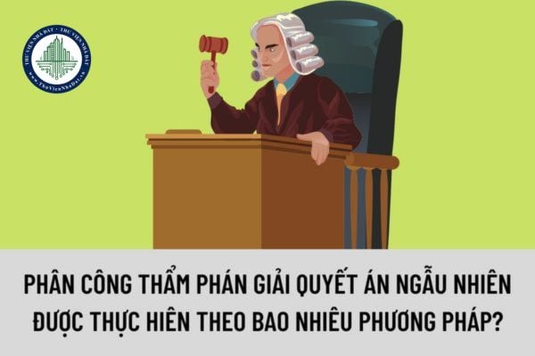 Phân công thẩm phán giải quyết án ngẫu nhiên được thực hiên theo bao nhiêu phương pháp?  Danh sách thẩm phán được thành lập theo trình tự nào?
