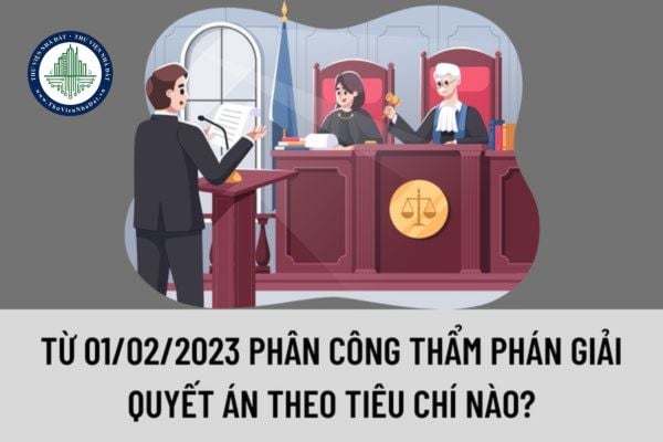 Từ 01/02/2023 Phân công Thẩm phán giải quyết án theo tiêu chí nào? Nhiệm vụ của Thẩm phán là gì?