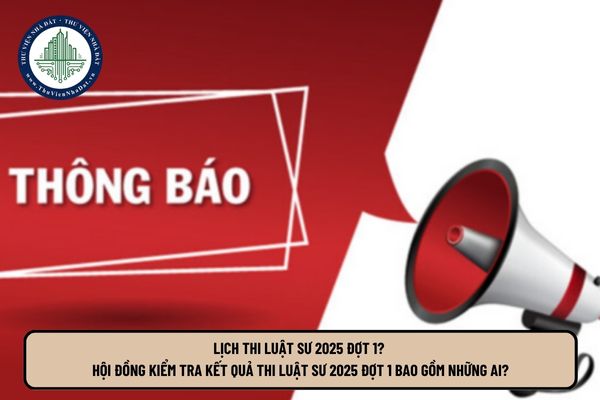 Lịch thi Luật sư 2025 đợt 1? Hội đồng kiểm tra kết quả thi Luật sư 2025 đợt 1 bao gồm những ai?