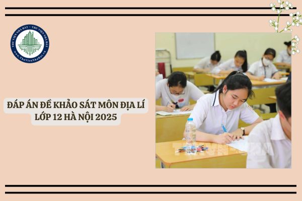 Đã có đáp án đề khảo sát môn Địa Lí lớp 12 Hà Nội 2025 mới nhất