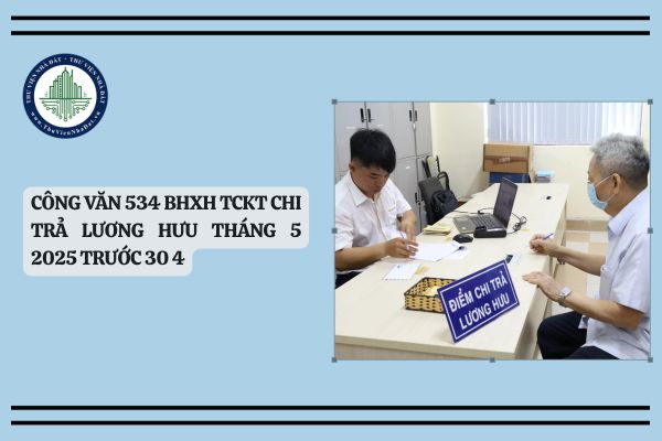 Toàn văn Công văn 534 BHXH TCKT chi trả lương hưu tháng 5 2025 trước 30 4