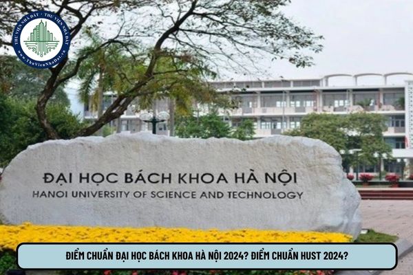 Điểm chuẩn Đại học Bách Khoa Hà Nội 2024? Điểm chuẩn HUST 2024?