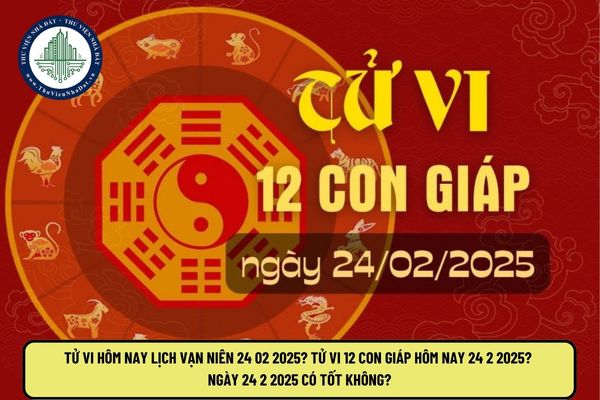 Tử vi hôm nay lịch vạn niên 24 02 2025? Tử vi 12 con giáp hôm nay 24 2 2025? Ngày 24 2 2025 có tốt không?