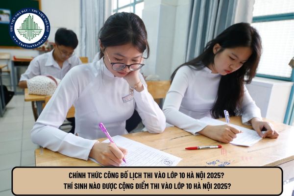 Chính thức công bố lịch thi vào lớp 10 Hà Nội 2025? Thí sinh nào được cộng điểm thi vào lớp 10 Hà Nội 2025?