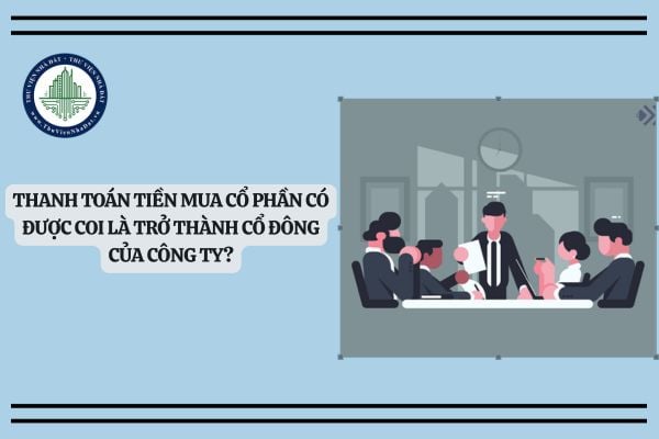Thanh toán tiền mua cổ phần có được coi là trở thành cổ đông của công ty?