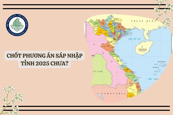 Chốt phương án sáp nhập tỉnh 2025 chưa? Dự kiến 52 tỉnh sáp nhập là tỉnh nào?
