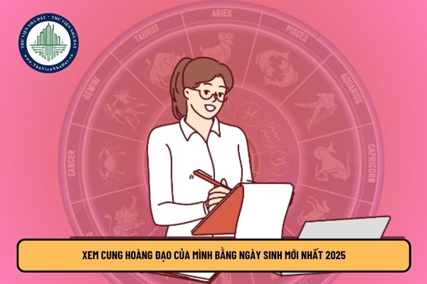 Xem cung hoàng đạo của mình bằng ngày sinh mới nhất 2025