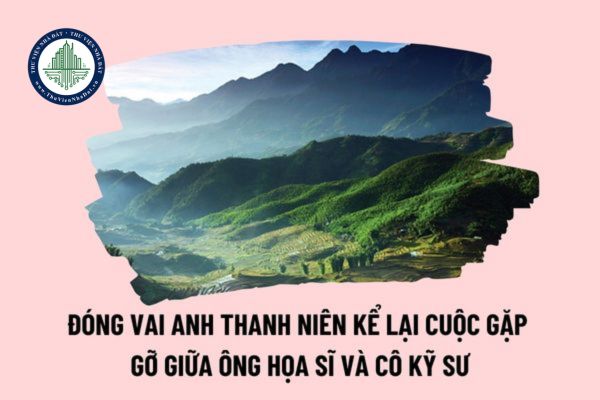 Đóng vai anh thanh niên kể lại cuộc gặp gỡ giữa ông họa sĩ và cô kĩ sư ngắn trong truyện Lặng lẽ Sa Pa chọn lọc hay nhất?