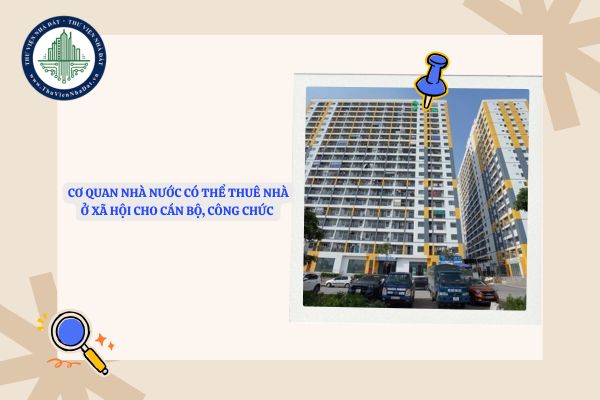 Cơ quan nhà nước có thể thuê nhà ở xã hội cho cán bộ, công chức không?