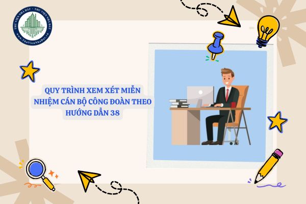 Quy trình xem xét miễn nhiệm cán bộ công đoàn theo Hướng dẫn 38