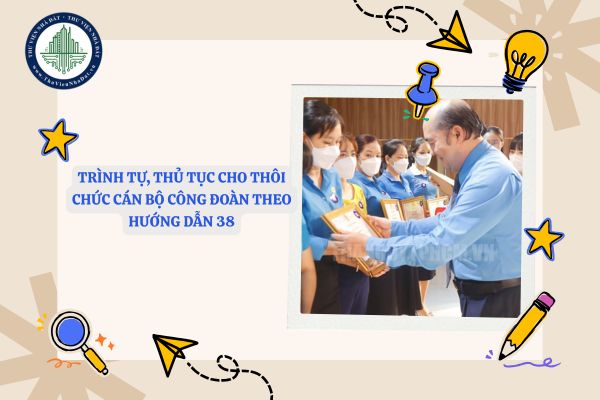 Trình tự, thủ tục cho thôi chức cán bộ công đoàn theo Hướng dẫn 38