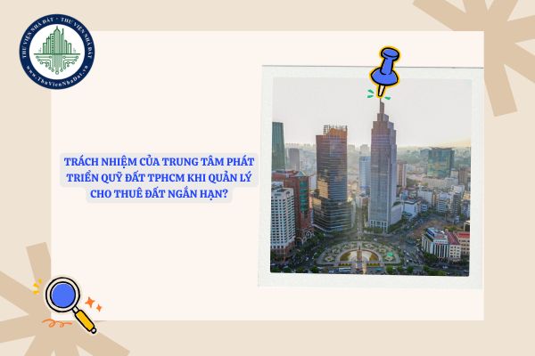 Trách nhiệm của Trung tâm Phát triển quỹ đất TPHCM khi quản lý cho thuê đất ngắn hạn?