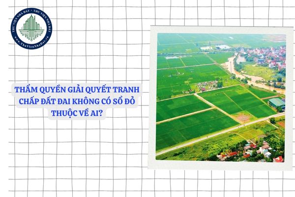 Thẩm quyền giải quyết tranh chấp đất đai không có sổ đỏ thuộc về ai?