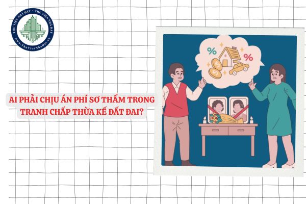 Ai phải chịu án phí sơ thẩm trong tranh chấp thừa kế đất đai?