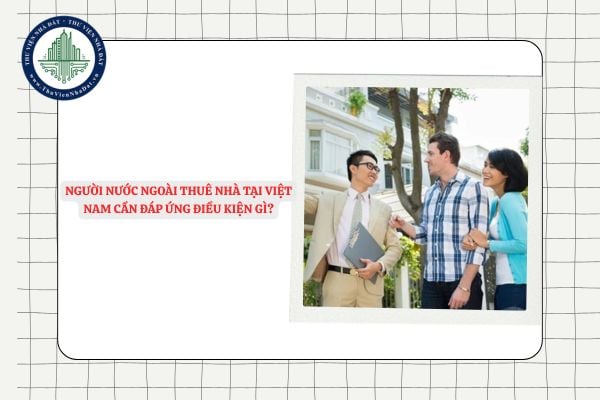Người nước ngoài thuê nhà tại Việt Nam cần đáp ứng những điều kiện gì?