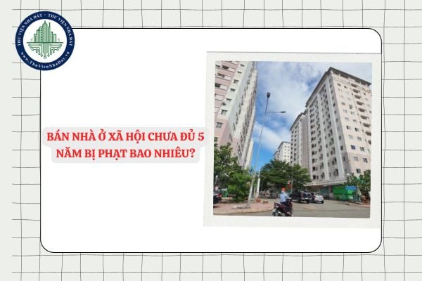 Bán nhà ở xã hội chưa đủ 5 năm bị phạt bao nhiêu tiền?