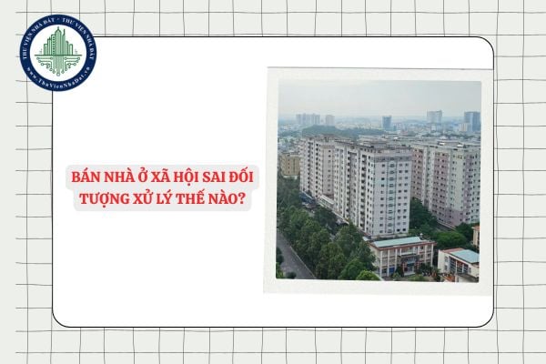 Bán nhà ở xã hội sai đối tượng xử lý thế nào?