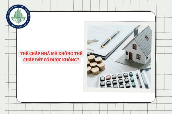 Thế chấp nhà mà không thế chấp đất có được không?