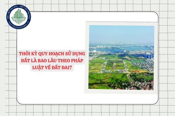 Thời kỳ quy hoạch sử dụng đất là bao lâu theo pháp luật về đất đai?