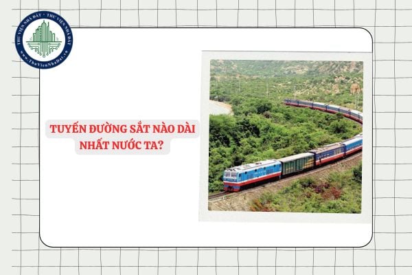 Tuyến đường sắt nào dài nhất nước ta? Việt Nam có bao nhiêu tuyến đường sắt?