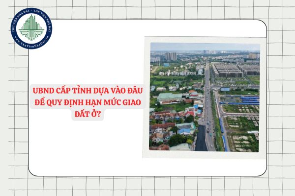 UBND cấp tỉnh dựa vào đâu để quy định hạn mức giao đất ở?
