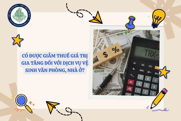 Có được giảm thuế giá trị gia tăng đối với dịch vụ vệ sinh văn phòng, nhà ở?