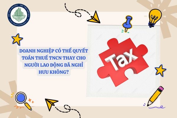 Doanh nghiệp có thể quyết toán thuế TNCN thay cho người lao động đã nghỉ hưu không?
