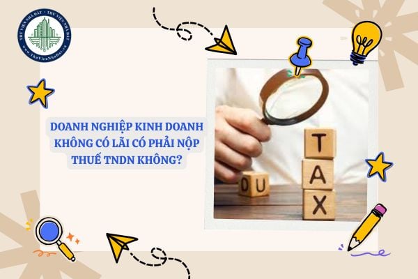 Doanh nghiệp kinh doanh không có lãi có phải nộp thuế TNDN không?