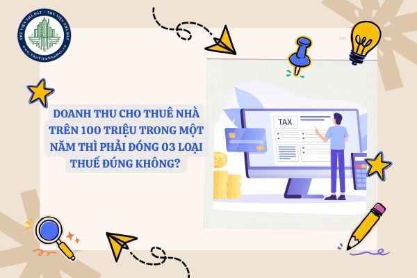 Doanh thu cho thuê nhà trên 100 triệu trong một năm thì phải đóng 03 loại thuế? 