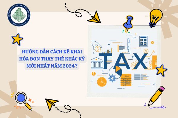 Hướng dẫn cách kê khai hóa đơn thay thế khác kỳ mới nhất theo quy định năm 2024?