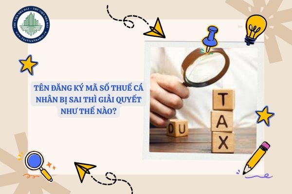 Tên đăng ký mã số thuế cá nhân bị sai thì giải quyết như thế nào?