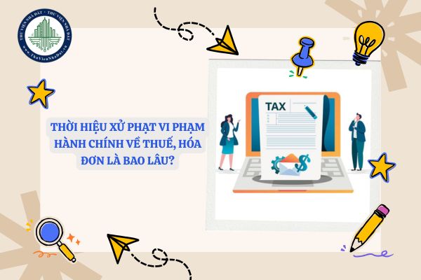 Thời hiệu xử phạt vi phạm hành chính về thuế, hóa đơn là bao lâu?