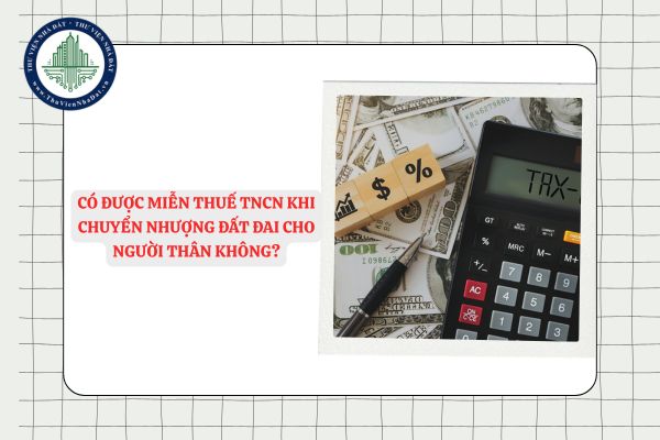 Có được miễn thuế TNCN khi chuyển nhượng đất đai cho người thân không?