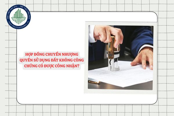 Hợp đồng chuyển nhượng quyền sử dụng đất không công chứng có được công nhận hay không?