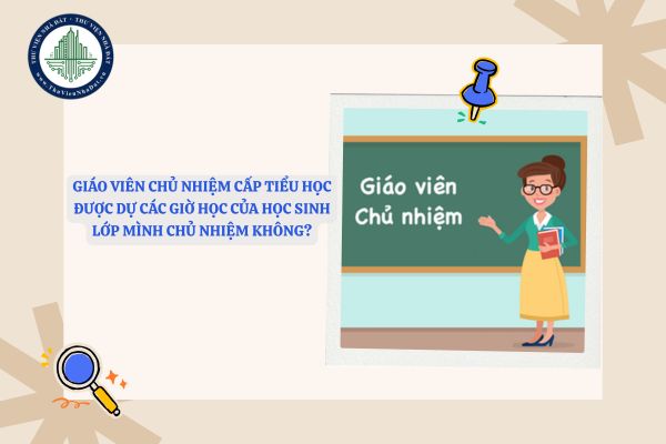 Giáo viên chủ nhiệm cấp tiểu học được dự các giờ học của học sinh lớp mình chủ nhiệm không?
