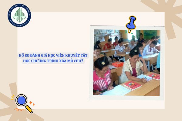 Hồ sơ đánh giá học viên khuyết tật học chương trình xóa mù chữ?