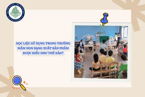 Học liệu sử dụng trong trường mầm non dạng xuất bản phẩm được hiểu như thế nào?