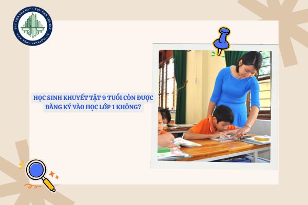Học sinh khuyết tật 9 tuổi còn được đăng ký vào học lớp 1 không?