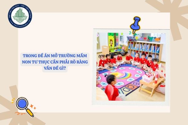 Trong đề án mở trường mầm non tư thục cần phải rõ ràng vấn đề gì?