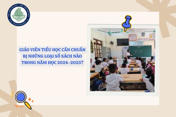Giáo viên tiểu học cần chuẩn bị những loại sổ sách nào trong năm học 2024-2025?